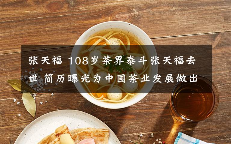 张天福 108岁茶界泰斗张天福去世 简历曝光为中国茶业发展做出这样的贡献