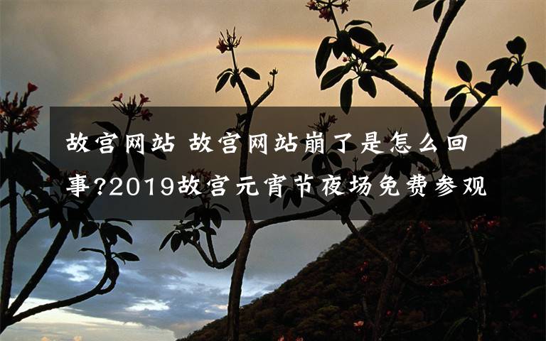 故宫网站 故宫网站崩了是怎么回事?2019故宫元宵节夜场免费参观提前预约