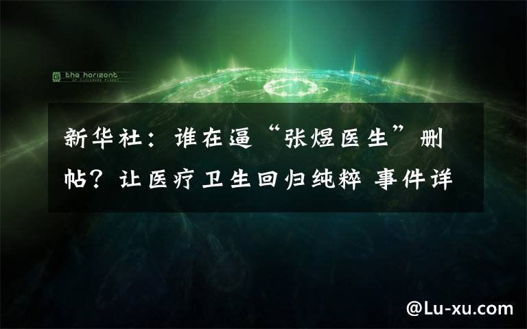 新华社：谁在逼“张煜医生”删帖？让医疗卫生回归纯粹 事件详情始末介绍！