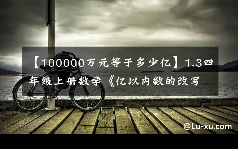 【100000万元等于多少亿】1.3四年级上册数学《亿以内数的改写及求近似数》同步练习