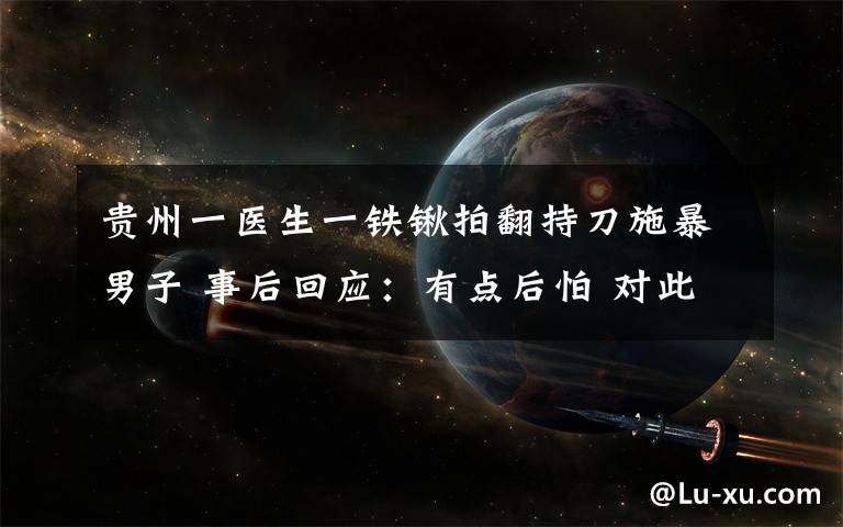 贵州一医生一铁锹拍翻持刀施暴男子 事后回应：有点后怕 对此大家怎么看？