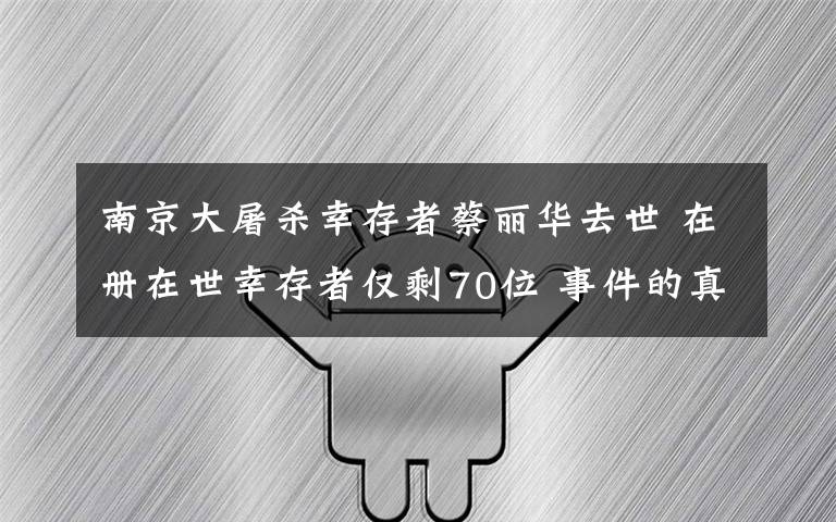 南京大屠杀幸存者蔡丽华去世 在册在世幸存者仅剩70位 事件的真相是什么？