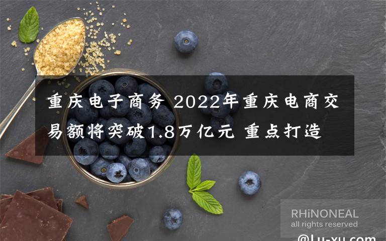 重庆电子商务 2022年重庆电商交易额将突破1.8万亿元 重点打造这些新业态