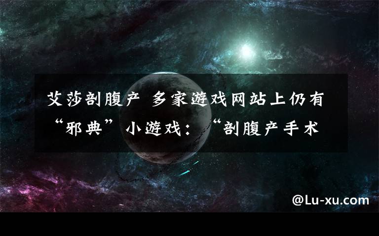 艾莎剖腹产 多家游戏网站上仍有“邪典”小游戏：“剖腹产手术”排名靠前