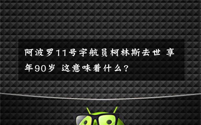 阿波罗11号宇航员柯林斯去世 享年90岁 这意味着什么?