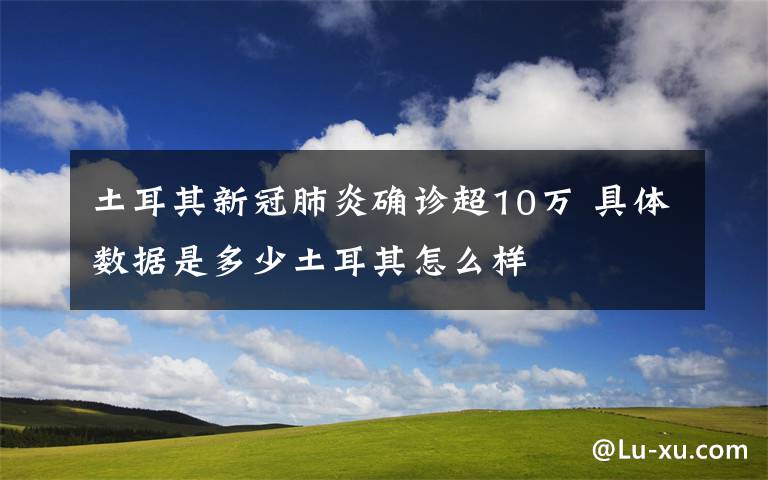 土耳其新冠肺炎确诊超10万 具体数据是多少土耳其怎么样