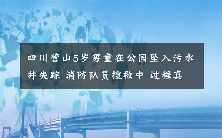 四川营山5岁男童在公园坠入污水井失踪 消防队员搜救中 过程真相详细揭秘！