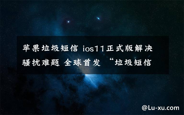 苹果垃圾短信 ios11正式版解决骚扰难题 全球首发 “垃圾短信识别”功能