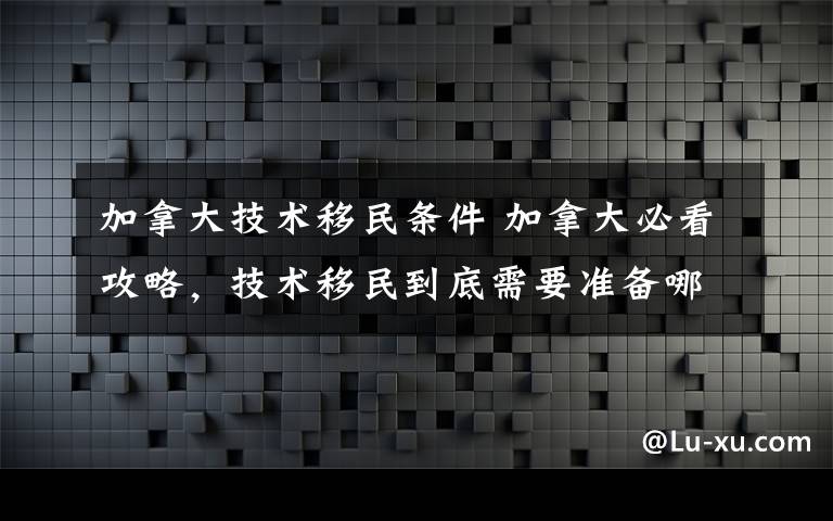 加拿大技术移民条件 加拿大必看攻略，技术移民到底需要准备哪些材料？