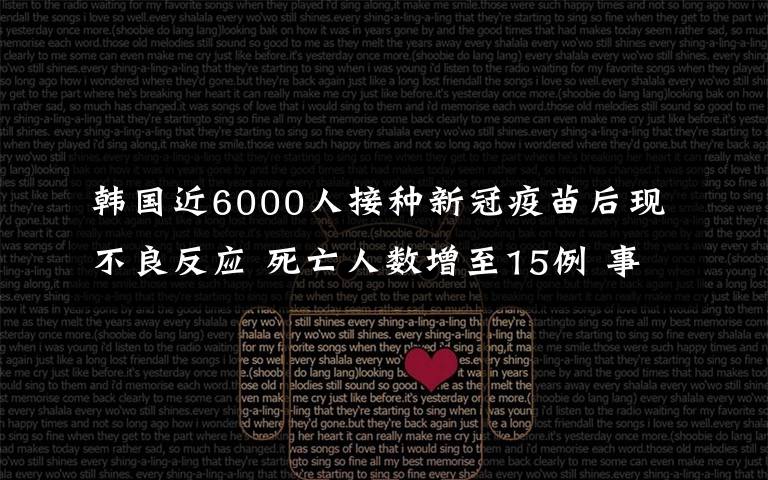 韩国近6000人接种新冠疫苗后现不良反应 死亡人数增至15例 事件的真相是什么？