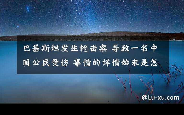 巴基斯坦发生枪击案 导致一名中国公民受伤 事情的详情始末是怎么样了！