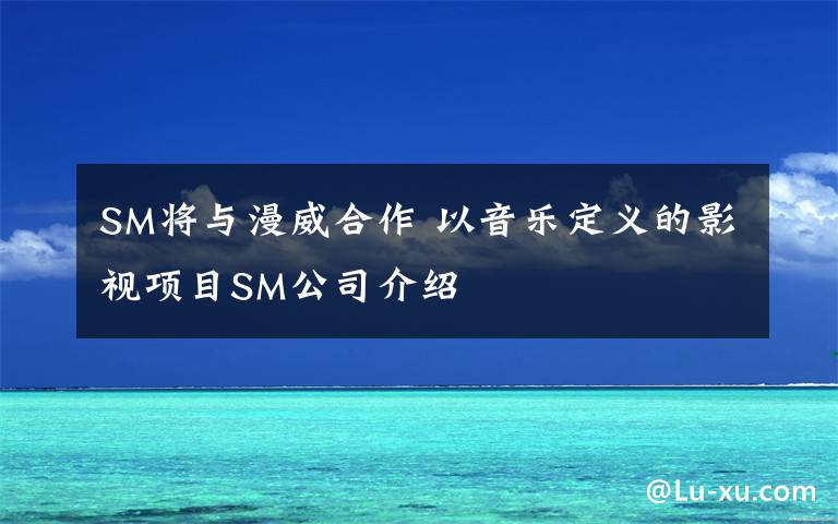 SM将与漫威合作 以音乐定义的影视项目SM公司介绍