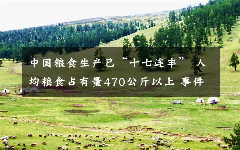 中国粮食生产已“十七连丰” 人均粮食占有量470公斤以上 事件详情始末介绍！