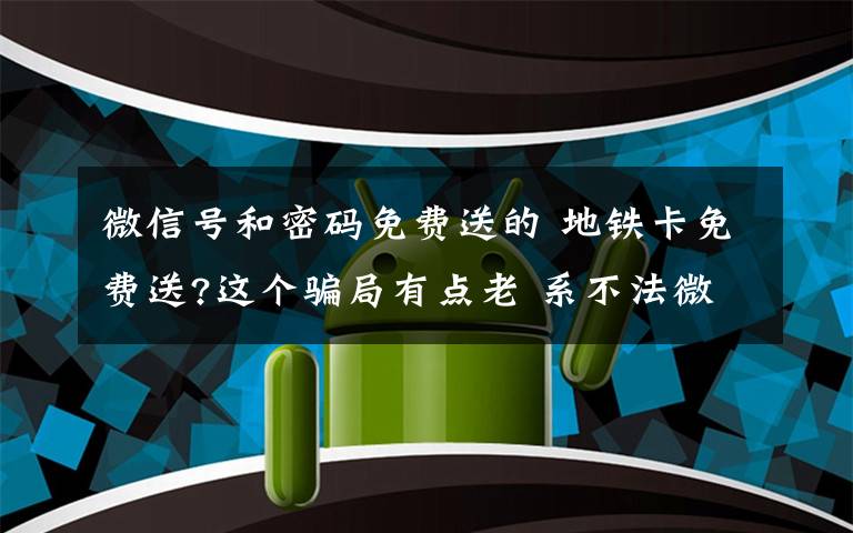 微信号和密码免费送的 地铁卡免费送?这个骗局有点老 系不法微信号骗关注