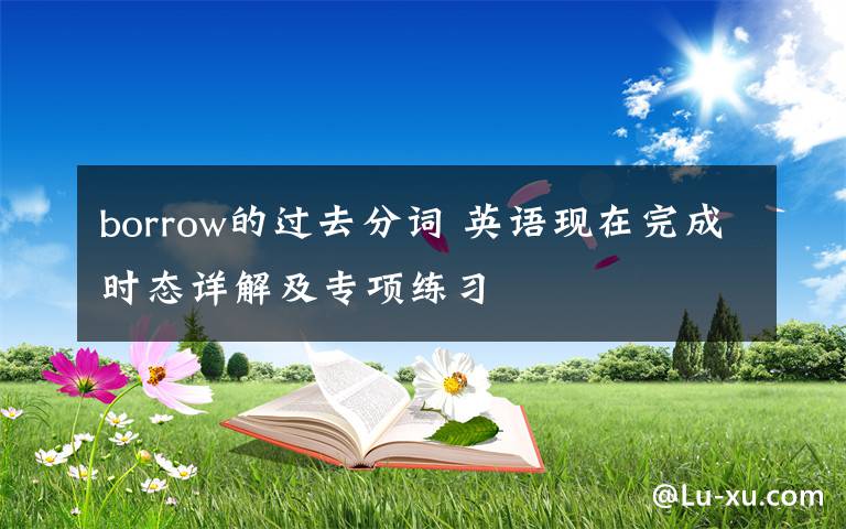 borrow的过去分词 英语现在完成时态详解及专项练习