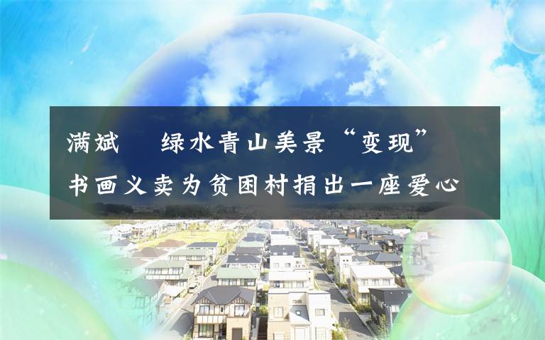 满斌 ​绿水青山美景“变现” 书画义卖为贫困村捐出一座爱心超市