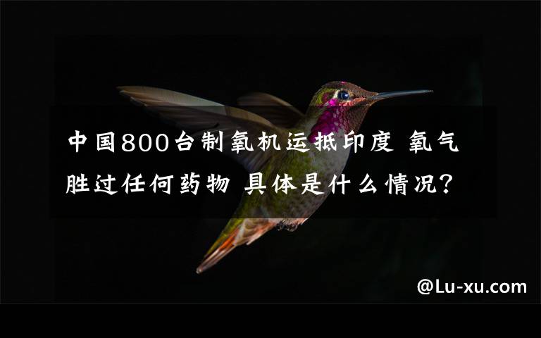 中国800台制氧机运抵印度 氧气胜过任何药物 具体是什么情况？