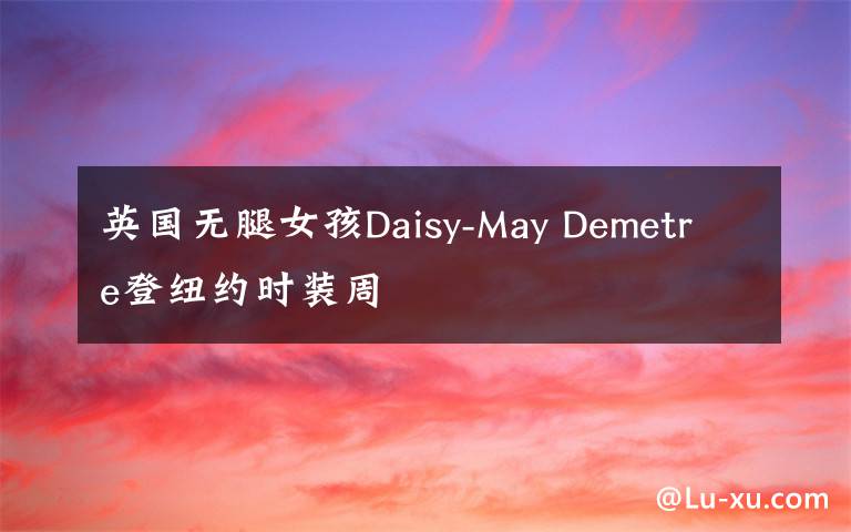 英国无腿女孩Daisy-May Demetre登纽约时装周