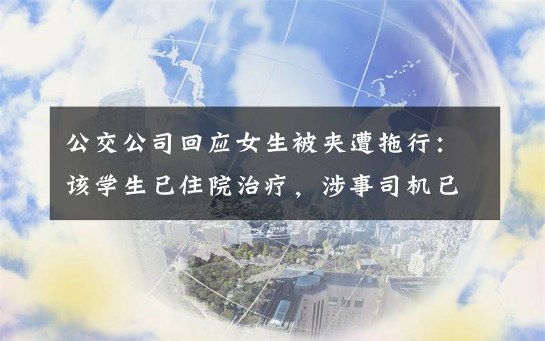 公交公司回应女生被夹遭拖行：该学生已住院治疗，涉事司机已被停职 真相原来是这样！