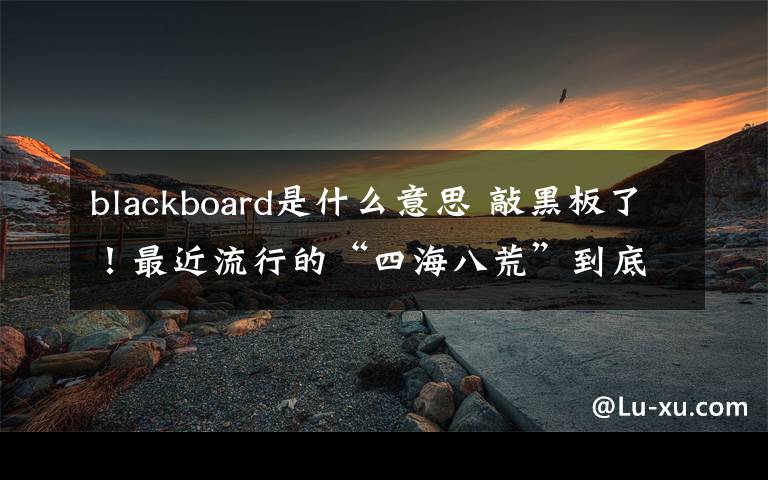 blackboard是什么意思 敲黑板了！最近流行的“四海八荒”到底是什么意思？