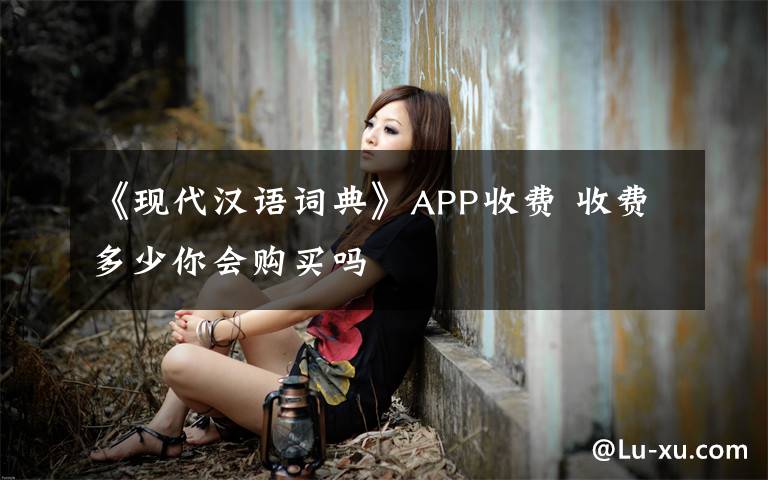 《现代汉语词典》APP收费 收费多少你会购买吗