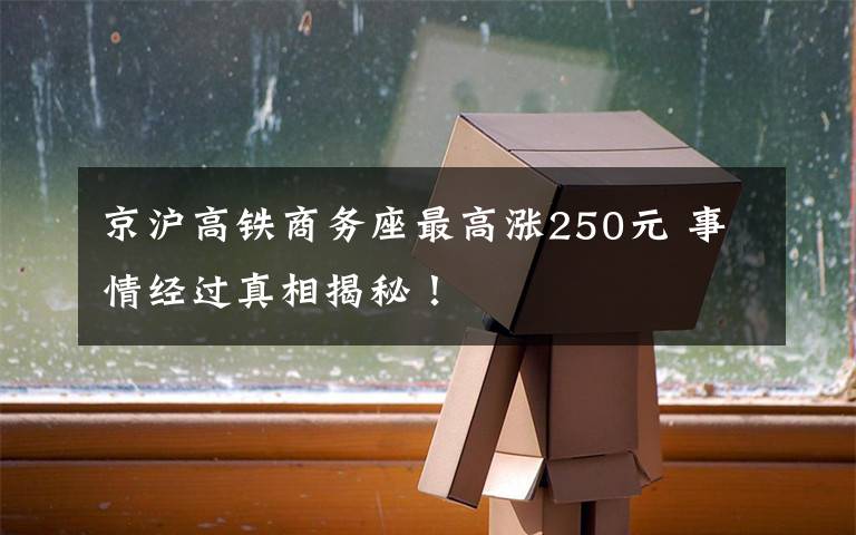 京沪高铁商务座最高涨250元 事情经过真相揭秘！