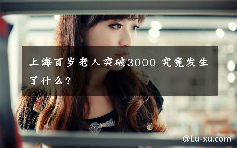 上海百岁老人突破3000 究竟发生了什么?