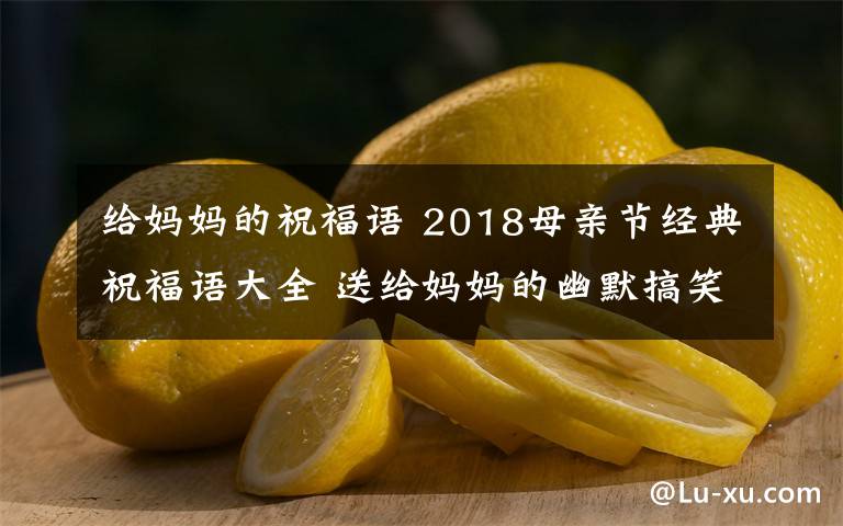 给妈妈的祝福语 2018母亲节经典祝福语大全 送给妈妈的幽默搞笑祝福语30条