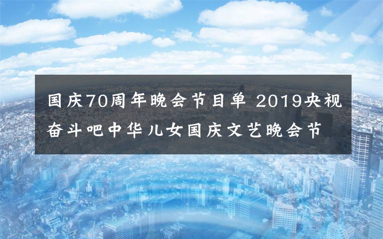 国庆70周年晚会节目单 2019央视奋斗吧中华儿女国庆文艺晚会节目单 附晚会播出时间及直播