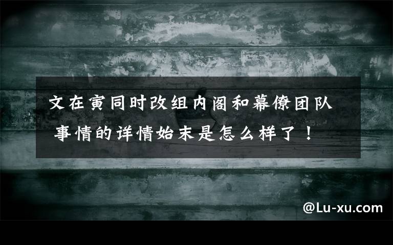 文在寅同时改组内阁和幕僚团队 事情的详情始末是怎么样了！