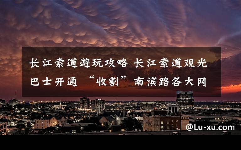 长江索道游玩攻略 长江索道观光巴士开通 “收割”南滨路各大网红景点