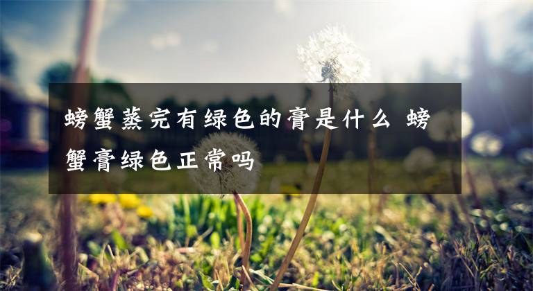 螃蟹蒸完有绿色的膏是什么 螃蟹膏绿色正常吗