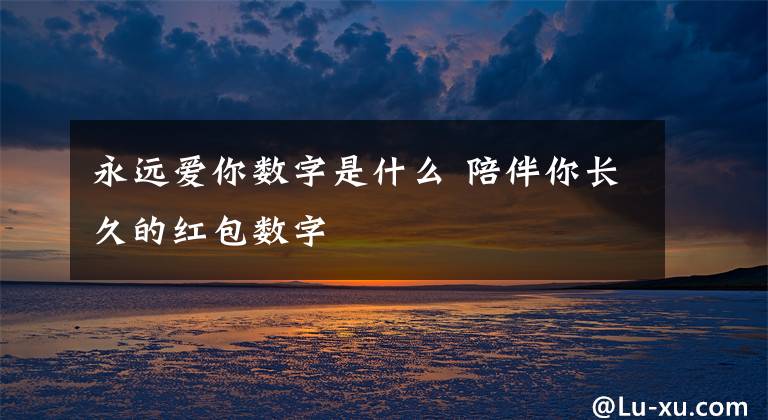 永远爱你数字是什么 陪伴你长久的红包数字文章配图