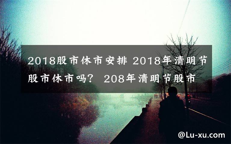 2018股市休市安排 2018年清明节股市休市吗？ 208年清明节股市休市安排一览