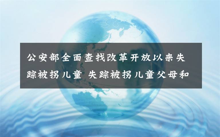 公安部全面查找改革开放以来失踪被拐儿童 失踪被拐儿童父母和疑似被拐人员快去免费采集DNA 真相到底是怎样的？