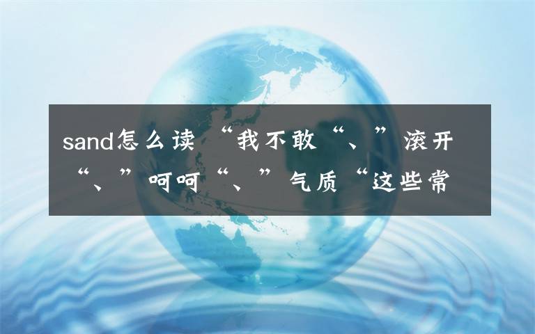 sand怎么读 “我不敢“、”滚开“、”呵呵“、”气质“这些常用语用英语怎么说才地道？