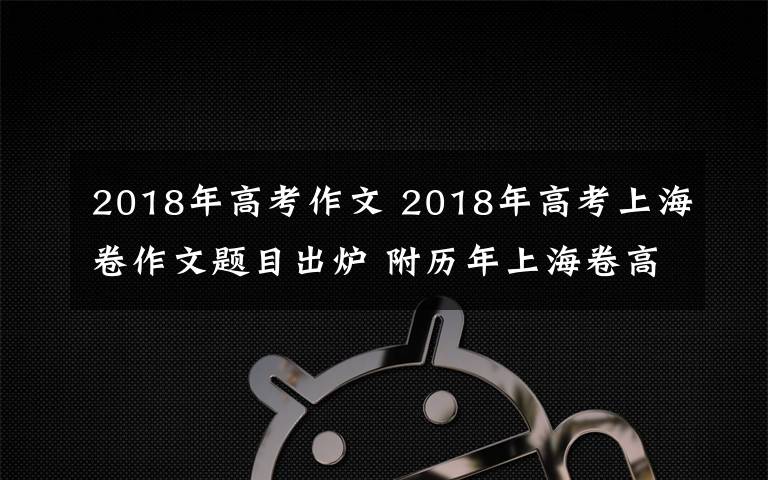 2018年高考作文 2018年高考上海卷作文题目出炉 附历年上海卷高考作文题目汇总