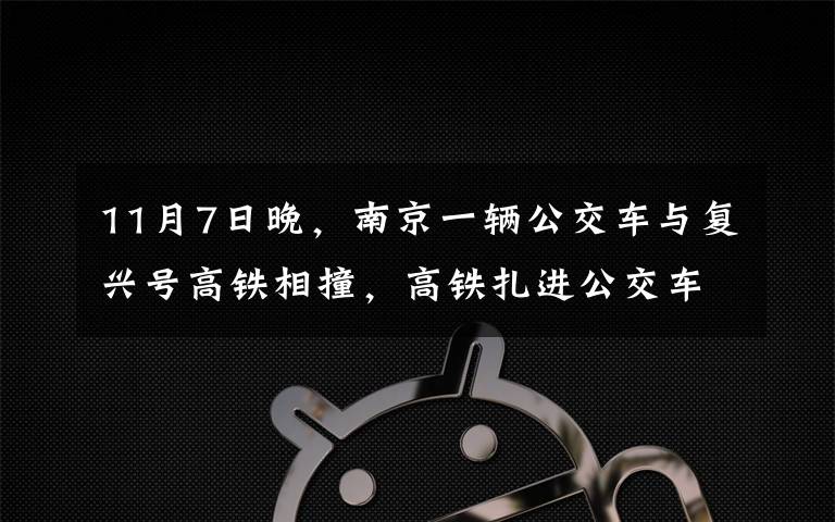 11月7日晚，南京一辆公交车与复兴号高铁相撞，高铁扎进公交车的车窗，事故原因曝光。