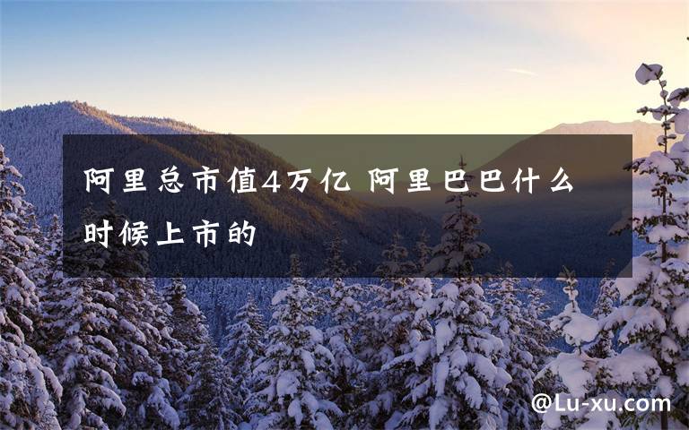 阿里总市值4万亿 阿里巴巴什么时候上市的