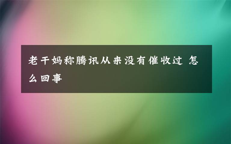 老干妈称腾讯从来没有催收过 怎么回事