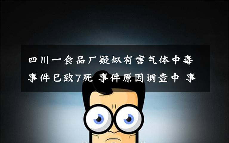 四川一食品厂疑似有害气体中毒事件已致7死 事件原因调查中 事件的真相是什么？