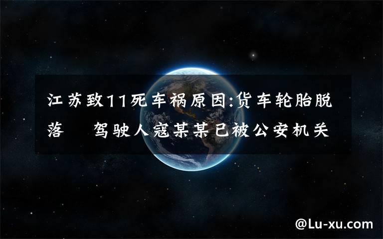 江苏致11死车祸原因:货车轮胎脱落  驾驶人寇某某已被公安机关控制 具体是啥情况?