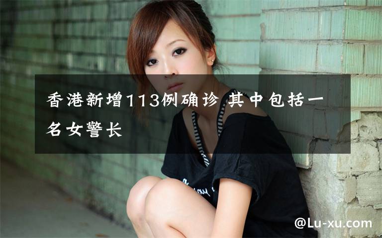 香港新增113例确诊 其中包括一名女警长