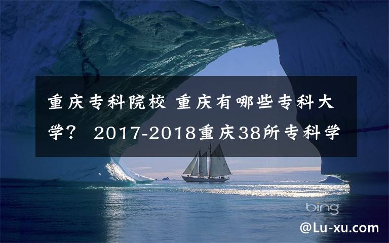 重庆专科院校 重庆有哪些专科大学？ 2017-2018重庆38所专科学校排名