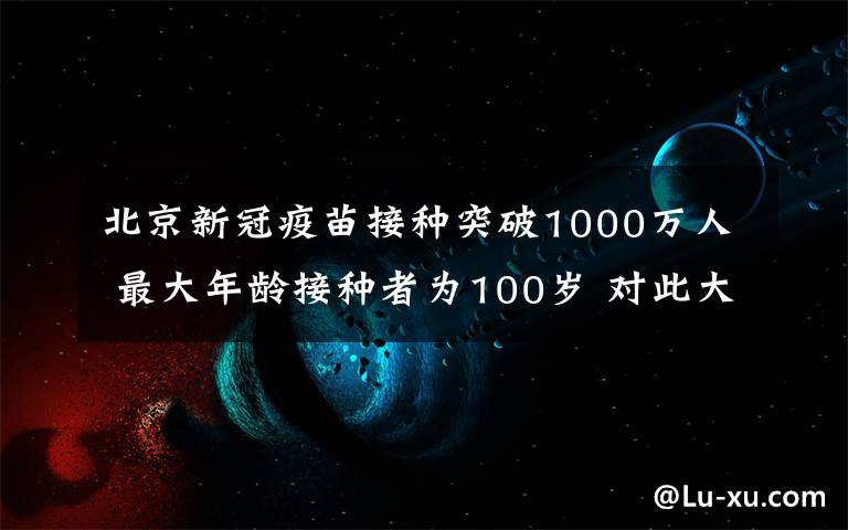 北京新冠疫苗接种突破1000万人 最大年龄接种者为100岁 对此大家怎么看？