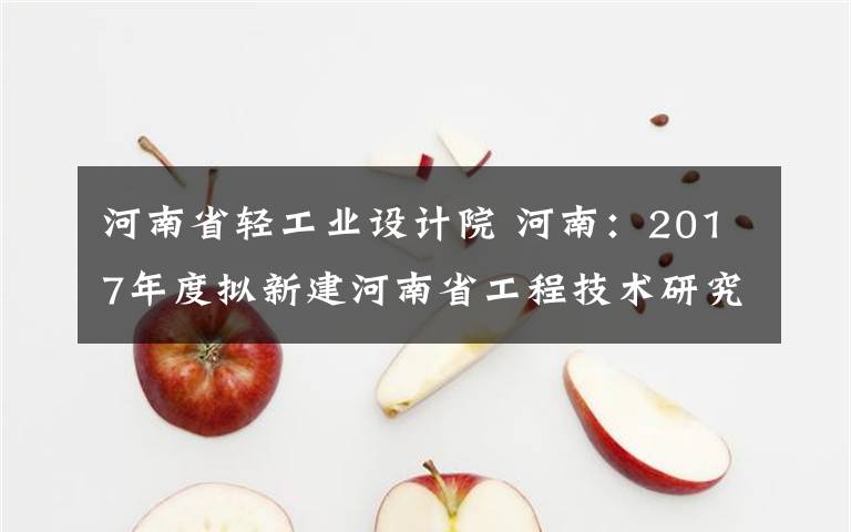 河南省轻工业设计院 河南：2017年度拟新建河南省工程技术研究中心名单公示