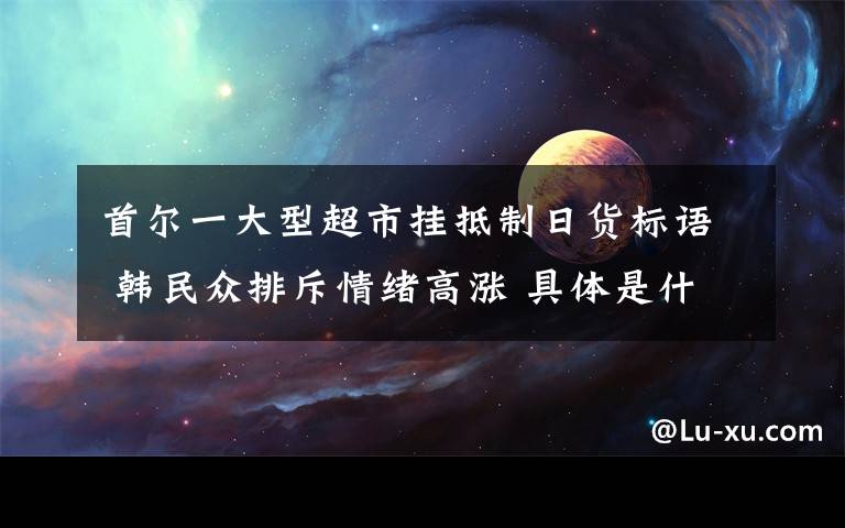 首尔一大型超市挂抵制日货标语 韩民众排斥情绪高涨 具体是什么情况？