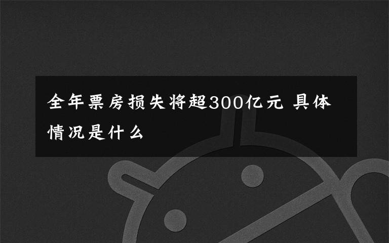 全年票房损失将超300亿元 具体情况是什么