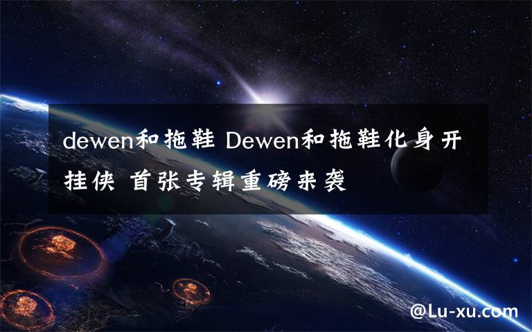 dewen和拖鞋 Dewen和拖鞋化身开挂侠 首张专辑重磅来袭