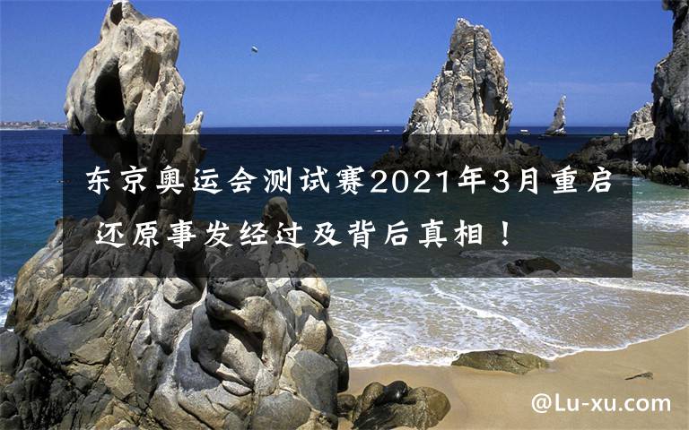 东京奥运会测试赛2021年3月重启 还原事发经过及背后真相！